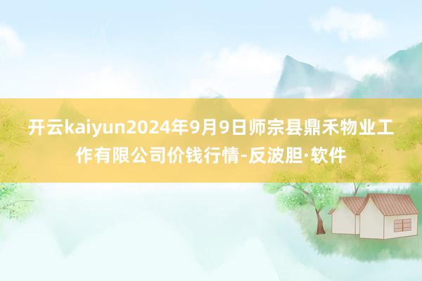 开云kaiyun2024年9月9日师宗县鼎禾物业工作有限公司价钱行情-反波胆·软件