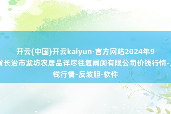 开云(中国)开云kaiyun·官方网站2024年9月9日山西省长治市紫坊农居品详尽往复阛阓有限公司价钱行情-反波胆·软件