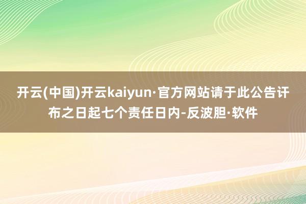 开云(中国)开云kaiyun·官方网站请于此公告讦布之日起七个责任日内-反波胆·软件