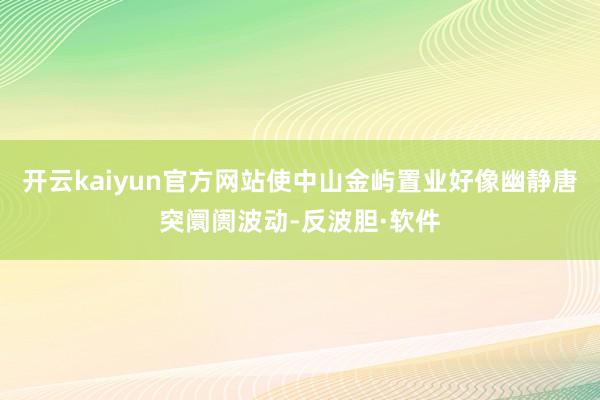 开云kaiyun官方网站使中山金屿置业好像幽静唐突阛阓波动-反波胆·软件