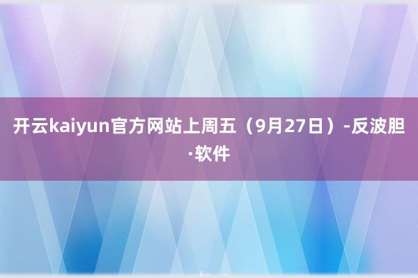 开云kaiyun官方网站上周五（9月27日）-反波胆·软件