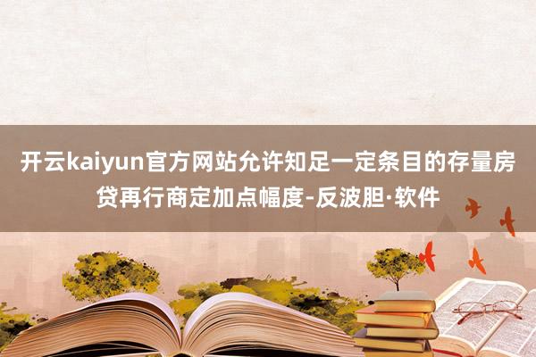 开云kaiyun官方网站允许知足一定条目的存量房贷再行商定加点幅度-反波胆·软件