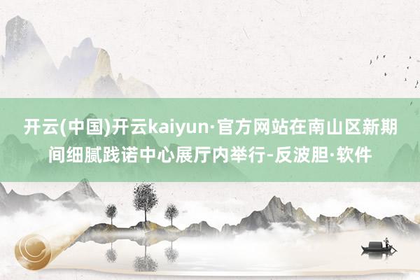 开云(中国)开云kaiyun·官方网站在南山区新期间细腻践诺中心展厅内举行-反波胆·软件