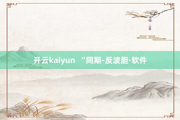 开云kaiyun  “同期-反波胆·软件