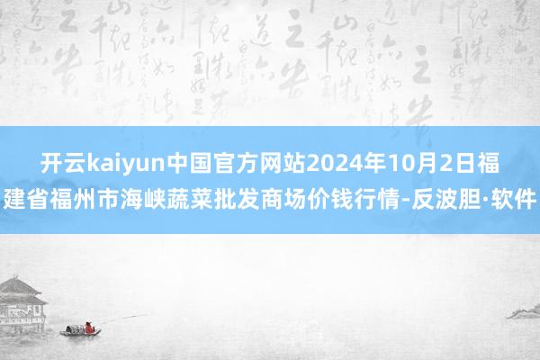 开云kaiyun中国官方网站2024年10月2日福建省福州市海峡蔬菜批发商场价钱行情-反波胆·软件