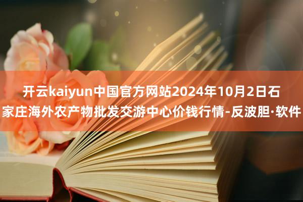 开云kaiyun中国官方网站2024年10月2日石家庄海外农产物批发交游中心价钱行情-反波胆·软件