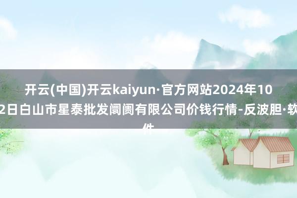 开云(中国)开云kaiyun·官方网站2024年10月2日白山市星泰批发阛阓有限公司价钱行情-反波胆·软件