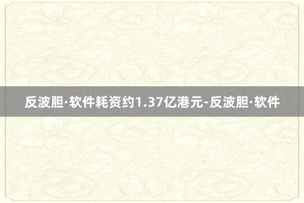 反波胆·软件耗资约1.37亿港元-反波胆·软件