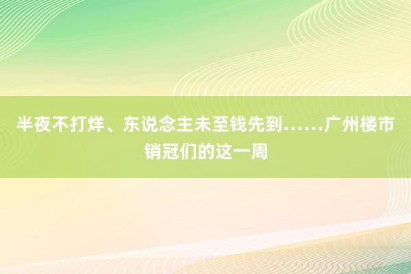 半夜不打烊、东说念主未至钱先到……广州楼市销冠们的这一周