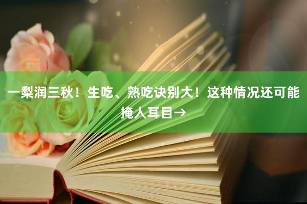 一梨润三秋！生吃、熟吃诀别大！这种情况还可能掩人耳目→