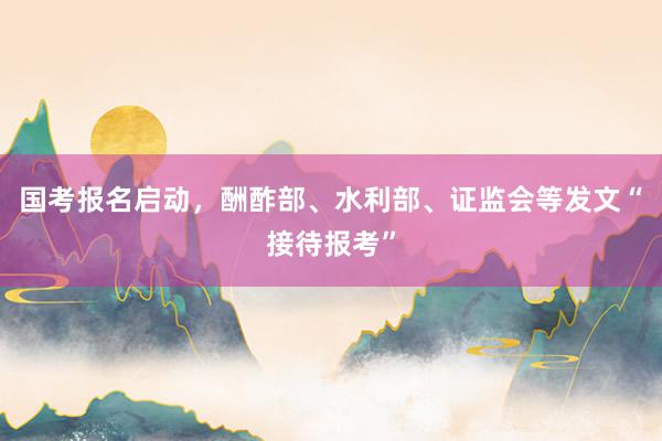 国考报名启动，酬酢部、水利部、证监会等发文“接待报考”