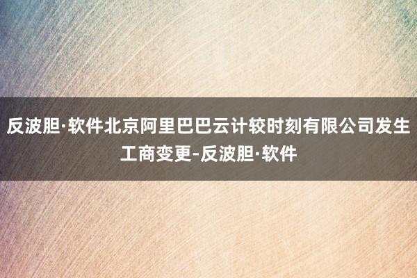 反波胆·软件北京阿里巴巴云计较时刻有限公司发生工商变更-反波胆·软件