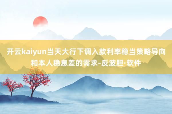 开云kaiyun当天大行下调入款利率稳当策略导向和本人稳息差的需求-反波胆·软件