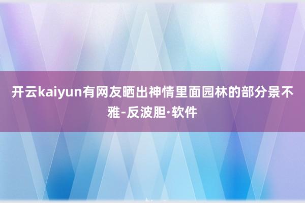 开云kaiyun有网友晒出神情里面园林的部分景不雅-反波胆·软件