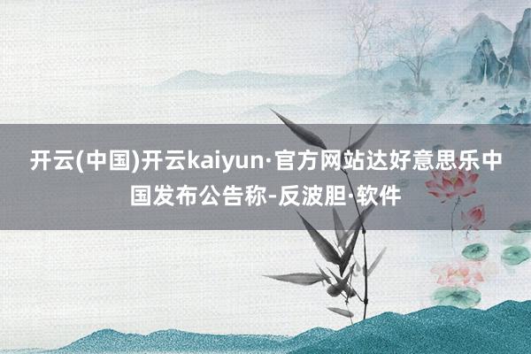 开云(中国)开云kaiyun·官方网站达好意思乐中国发布公告称-反波胆·软件