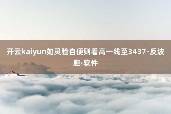 开云kaiyun如灵验自便则看高一线至3437-反波胆·软件