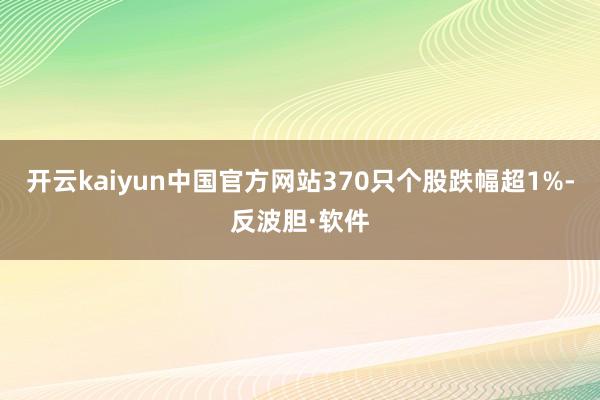 开云kaiyun中国官方网站370只个股跌幅超1%-反波胆·软件