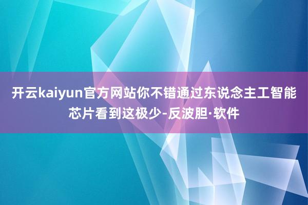 开云kaiyun官方网站你不错通过东说念主工智能芯片看到这极少-反波胆·软件