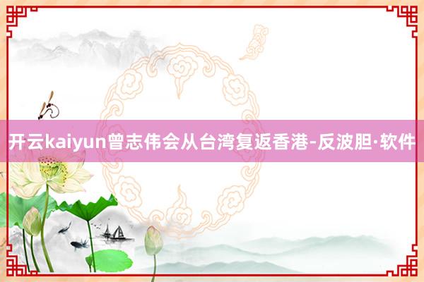 开云kaiyun曾志伟会从台湾复返香港-反波胆·软件