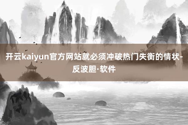 开云kaiyun官方网站就必须冲破热门失衡的情状-反波胆·软件