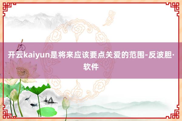 开云kaiyun是将来应该要点关爱的范围-反波胆·软件