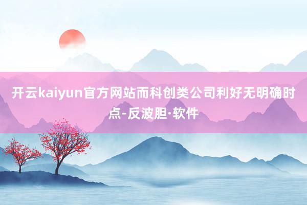 开云kaiyun官方网站而科创类公司利好无明确时点-反波胆·软件