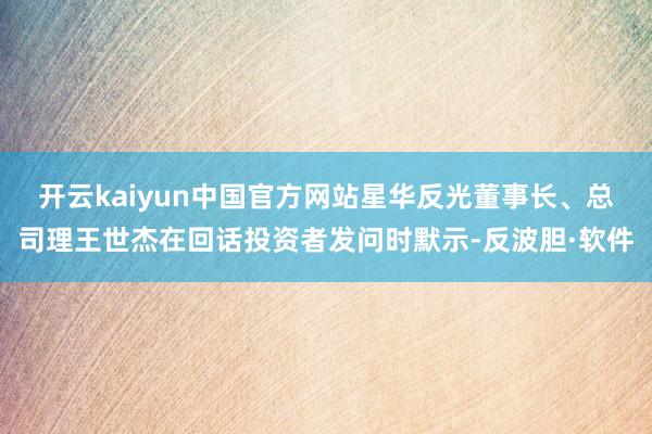 开云kaiyun中国官方网站星华反光董事长、总司理王世杰在回话投资者发问时默示-反波胆·软件