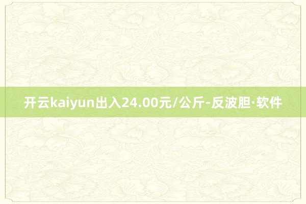 开云kaiyun出入24.00元/公斤-反波胆·软件