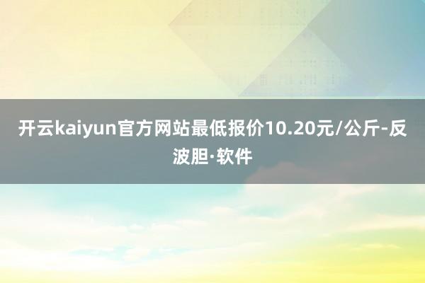 开云kaiyun官方网站最低报价10.20元/公斤-反波胆·软件