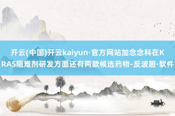 开云(中国)开云kaiyun·官方网站加念念科在KRAS阻难剂研发方面还有两款候选药物-反波胆·软件