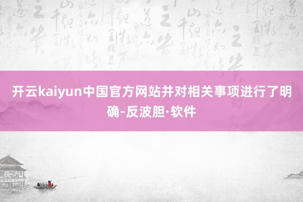 开云kaiyun中国官方网站并对相关事项进行了明确-反波胆·软件