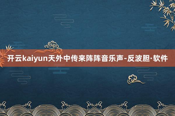 开云kaiyun天外中传来阵阵音乐声-反波胆·软件