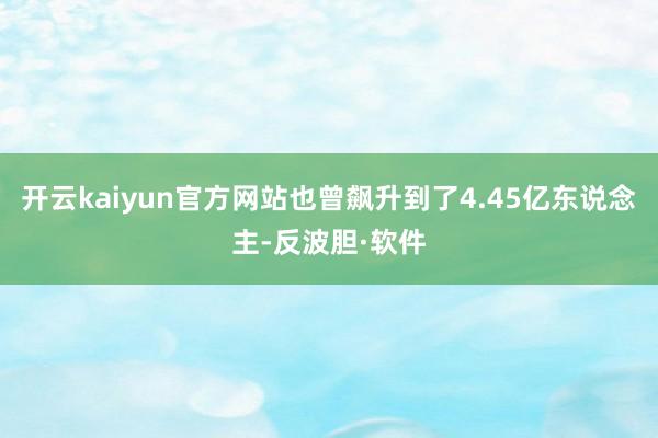 开云kaiyun官方网站也曾飙升到了4.45亿东说念主-反波胆·软件