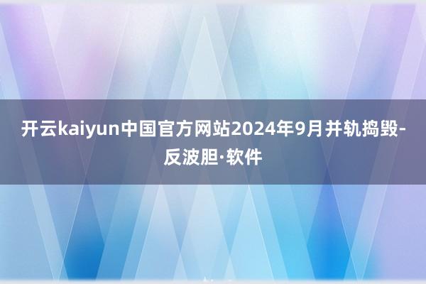 开云kaiyun中国官方网站2024年9月并轨捣毁-反波胆·软件