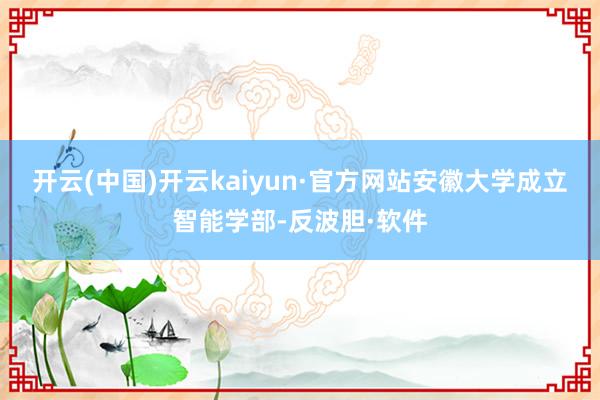 开云(中国)开云kaiyun·官方网站安徽大学成立智能学部-反波胆·软件