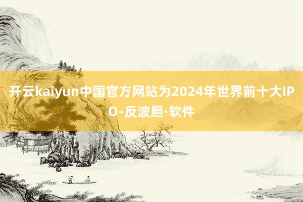 开云kaiyun中国官方网站为2024年世界前十大IPO-反波胆·软件