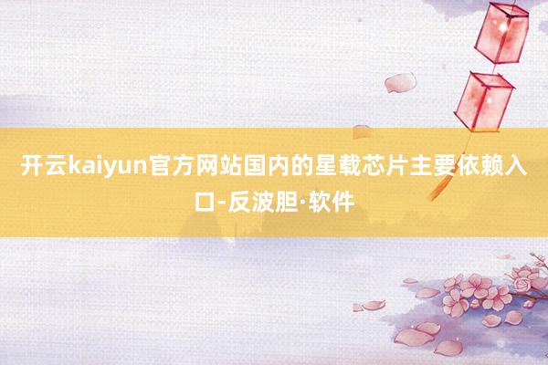 开云kaiyun官方网站国内的星载芯片主要依赖入口-反波胆·软件