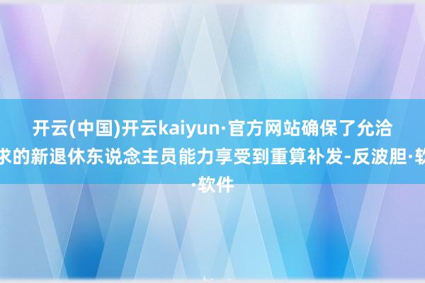 开云(中国)开云kaiyun·官方网站确保了允洽要求的新退休东说念主员能力享受到重算补发-反波胆·软件