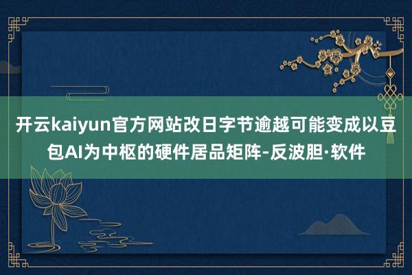 开云kaiyun官方网站改日字节逾越可能变成以豆包AI为中枢的硬件居品矩阵-反波胆·软件