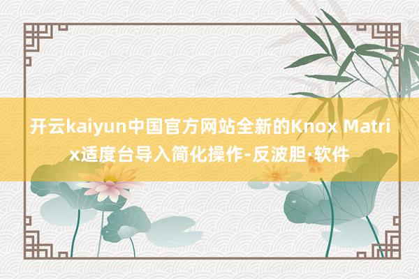 开云kaiyun中国官方网站全新的Knox Matrix适度台导入简化操作-反波胆·软件