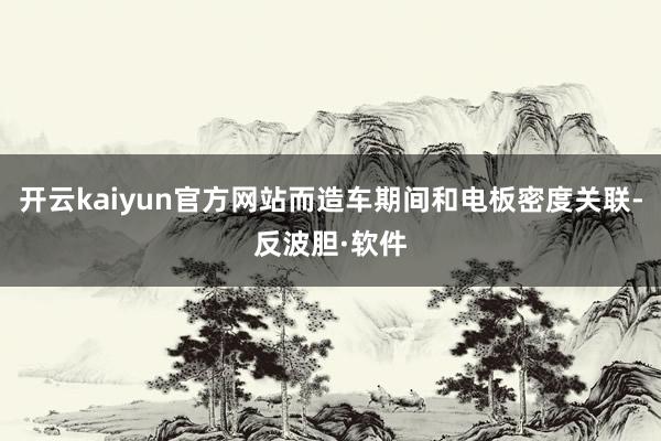 开云kaiyun官方网站而造车期间和电板密度关联-反波胆·软件