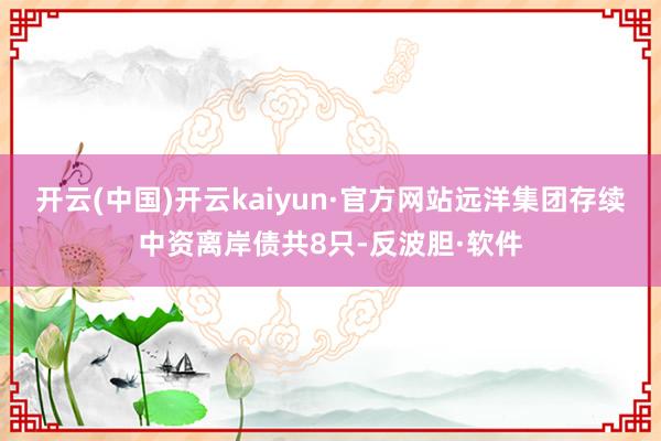 开云(中国)开云kaiyun·官方网站　　远洋集团存续中资离岸债共8只-反波胆·软件