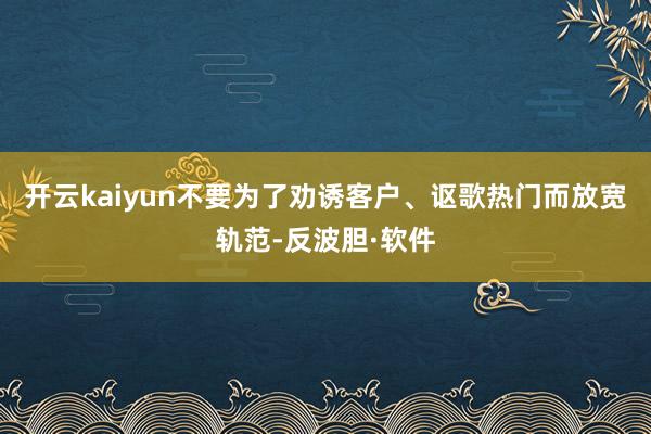 开云kaiyun不要为了劝诱客户、讴歌热门而放宽轨范-反波胆·软件