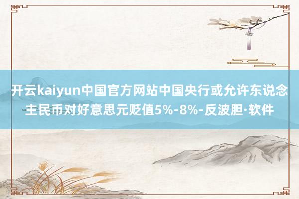 开云kaiyun中国官方网站中国央行或允许东说念主民币对好意思元贬值5%-8%-反波胆·软件