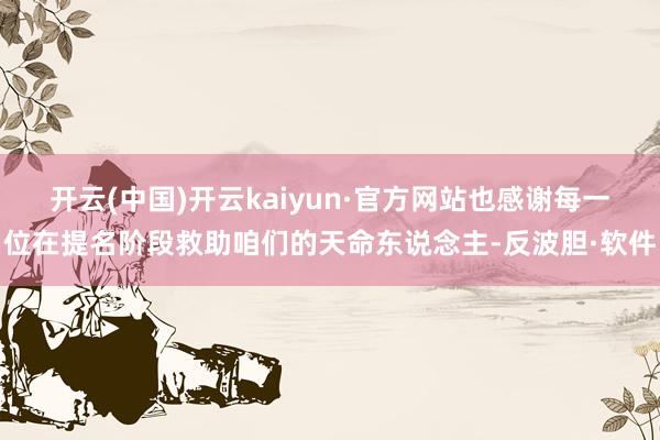 开云(中国)开云kaiyun·官方网站也感谢每一位在提名阶段救助咱们的天命东说念主-反波胆·软件