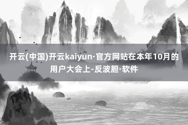 开云(中国)开云kaiyun·官方网站在本年10月的用户大会上-反波胆·软件