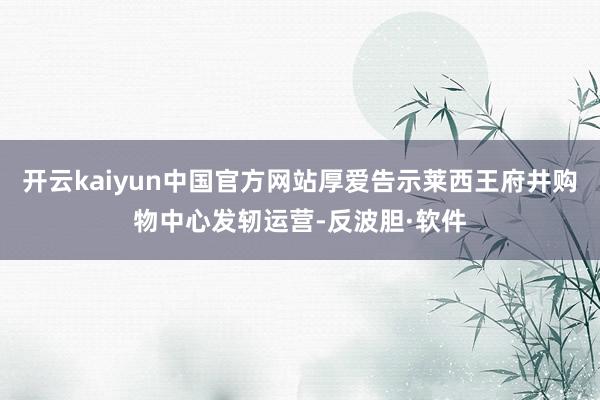 开云kaiyun中国官方网站厚爱告示莱西王府井购物中心发轫运营-反波胆·软件