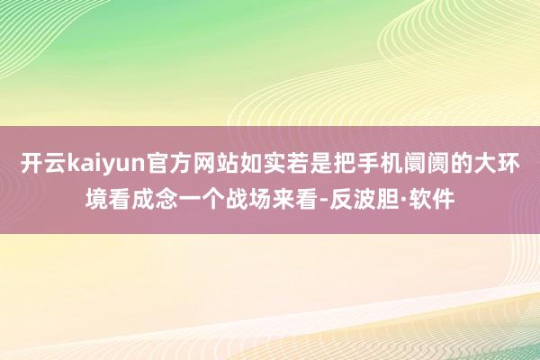 开云kaiyun官方网站如实若是把手机阛阓的大环境看成念一个战场来看-反波胆·软件