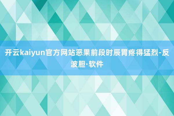 开云kaiyun官方网站恶果前段时辰胃疼得猛烈-反波胆·软件