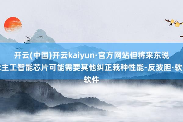 开云(中国)开云kaiyun·官方网站但将来东说念主工智能芯片可能需要其他纠正栽种性能-反波胆·软件